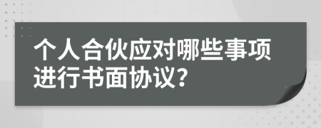 个人合伙应对哪些事项进行书面协议？