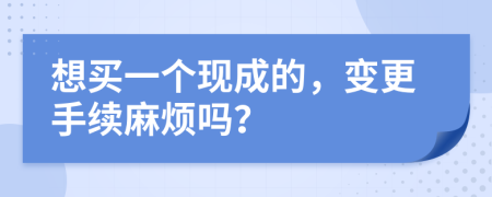 想买一个现成的，变更手续麻烦吗？