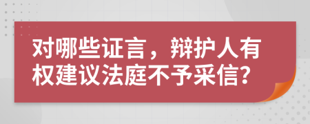 对哪些证言，辩护人有权建议法庭不予采信？