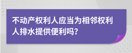 不动产权利人应当为相邻权利人排水提供便利吗？