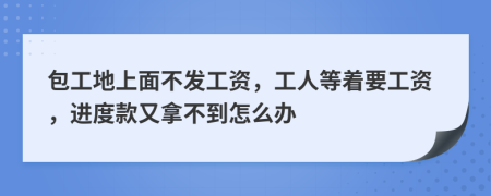 包工地上面不发工资，工人等着要工资，进度款又拿不到怎么办