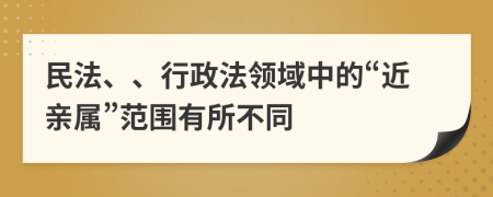 民法、、行政法领域中的“近亲属”范围有所不同