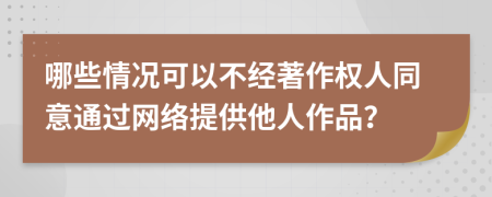 哪些情况可以不经著作权人同意通过网络提供他人作品？