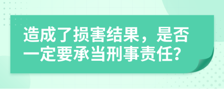 造成了损害结果，是否一定要承当刑事责任？