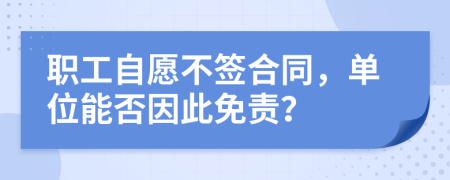 职工自愿不签合同，单位能否因此免责？