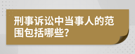 刑事诉讼中当事人的范围包括哪些？