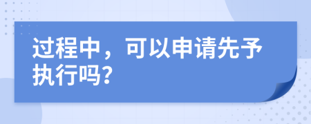 过程中，可以申请先予执行吗？