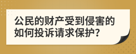 公民的财产受到侵害的如何投诉请求保护？