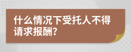 什么情况下受托人不得请求报酬？