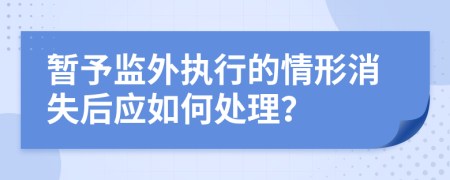 暂予监外执行的情形消失后应如何处理？