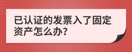 已认证的发票入了固定资产怎么办？