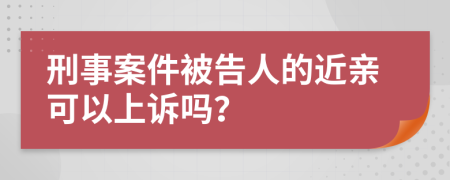 刑事案件被告人的近亲可以上诉吗？