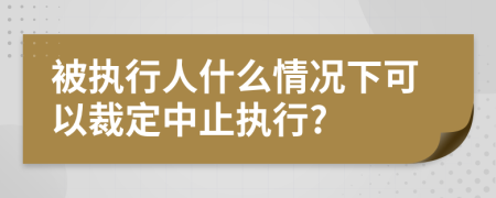 被执行人什么情况下可以裁定中止执行?