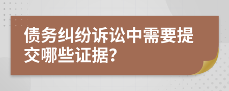 债务纠纷诉讼中需要提交哪些证据？