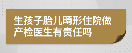 生孩子胎儿畸形住院做产检医生有责任吗