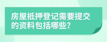 房屋抵押登记需要提交的资料包括哪些？