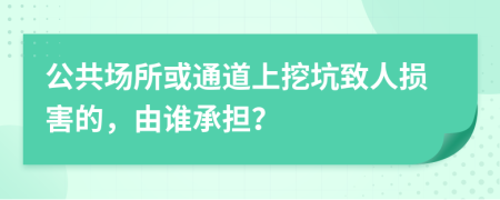 公共场所或通道上挖坑致人损害的，由谁承担？