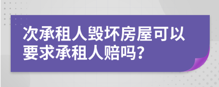 次承租人毁坏房屋可以要求承租人赔吗？