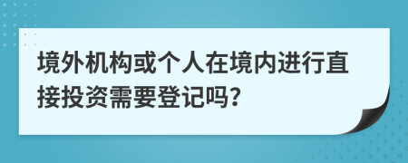 境外机构或个人在境内进行直接投资需要登记吗？