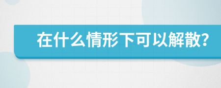 在什么情形下可以解散？