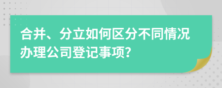 合并、分立如何区分不同情况办理公司登记事项？