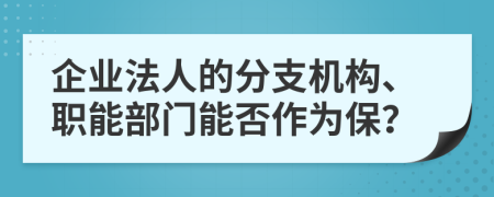 企业法人的分支机构、职能部门能否作为保？