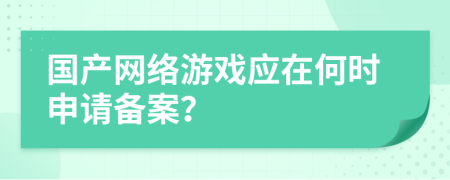 国产网络游戏应在何时申请备案？