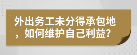 外出务工未分得承包地，如何维护自己利益？