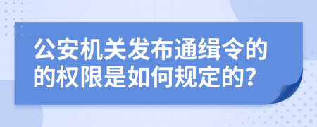 公安机关发布通缉令的的权限是如何规定的？