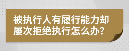 被执行人有履行能力却屡次拒绝执行怎么办？