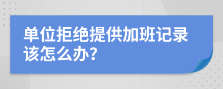 单位拒绝提供加班记录该怎么办？