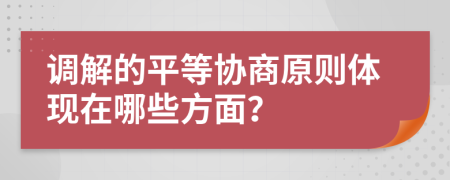 调解的平等协商原则体现在哪些方面？