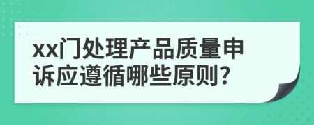 xx门处理产品质量申诉应遵循哪些原则?