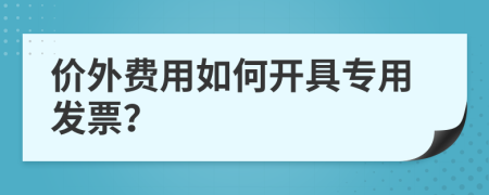 价外费用如何开具专用发票？