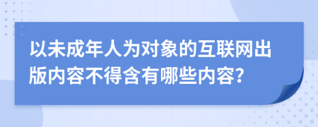 以未成年人为对象的互联网出版内容不得含有哪些内容？