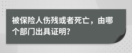 被保险人伤残或者死亡，由哪个部门出具证明？