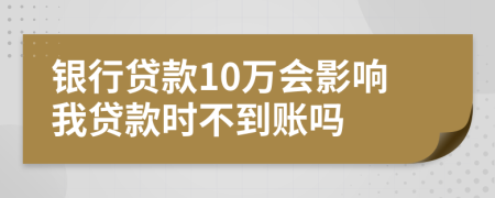 银行贷款10万会影响我贷款时不到账吗