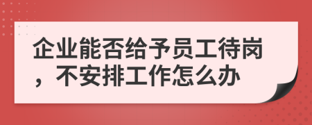 企业能否给予员工待岗，不安排工作怎么办