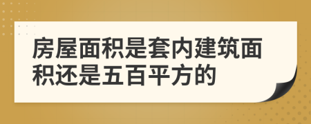 房屋面积是套内建筑面积还是五百平方的