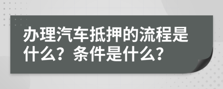 办理汽车抵押的流程是什么？条件是什么？