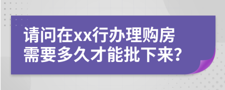 请问在xx行办理购房需要多久才能批下来？