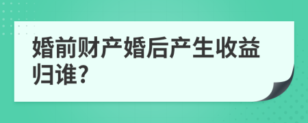 婚前财产婚后产生收益归谁?