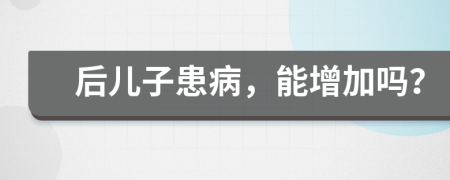后儿子患病，能增加吗？