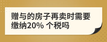 赠与的房子再卖时需要缴纳20% 个税吗