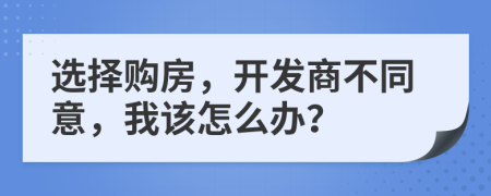 选择购房，开发商不同意，我该怎么办？