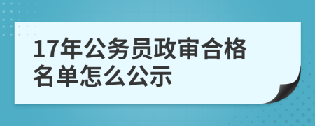 17年公务员政审合格名单怎么公示