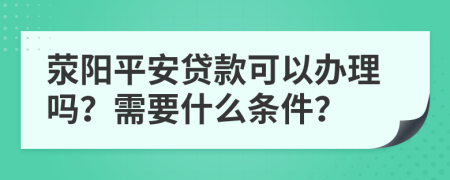 荥阳平安贷款可以办理吗？需要什么条件？