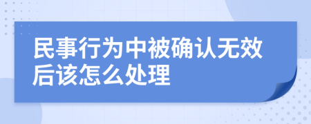 民事行为中被确认无效后该怎么处理