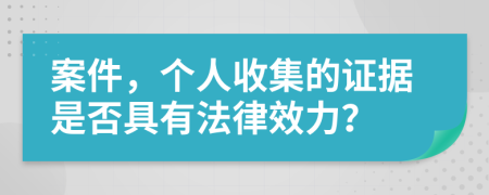 案件，个人收集的证据是否具有法律效力？