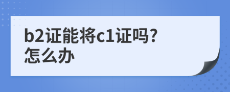 b2证能将c1证吗?怎么办